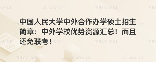 中國人民大學中外合作辦學碩士招生簡章：中外學校優勢資源匯總！而且還免聯考！