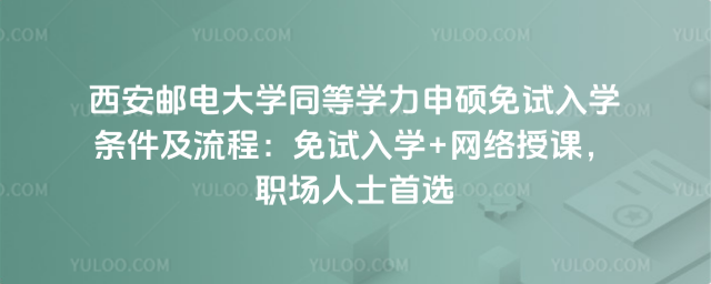 西安郵電大學同等學力申碩免試入學條件及流程:免試入學+網絡授課,職場人士首選