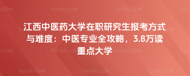 江西中醫藥大學在職研究生報考方式與難度：中醫專業全攻略，3.8萬讀重點大學