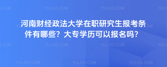 河南財經(jīng)政法大學(xué)在職研究生報考條件有哪些？大專學(xué)歷可以報名嗎？