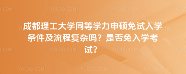 成都理工大學(xué)同等學(xué)力申碩免試入學(xué)條件及流程復(fù)雜嗎？是否免入學(xué)考試？_69259232e55c67.17764636.jpg