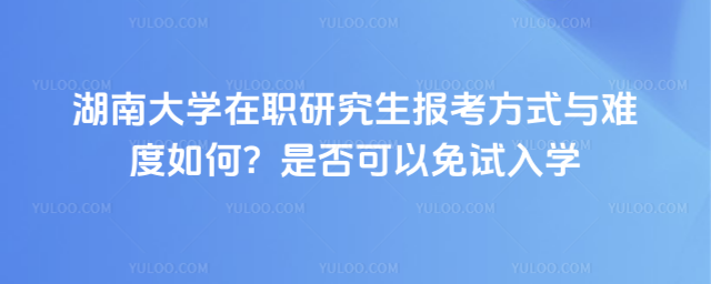 湖南大學(xué)在職研究生報考方式與難度如何？是否可以免試入學(xué)