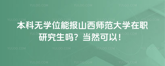 本科無學(xué)位能報山西師范大學(xué)在職研究生嗎？當(dāng)然可以！