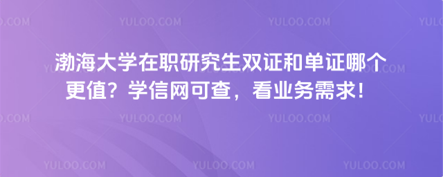 渤海大學在職研究生雙證和單證哪個更值？學信網(wǎng)可查，看業(yè)務需求！