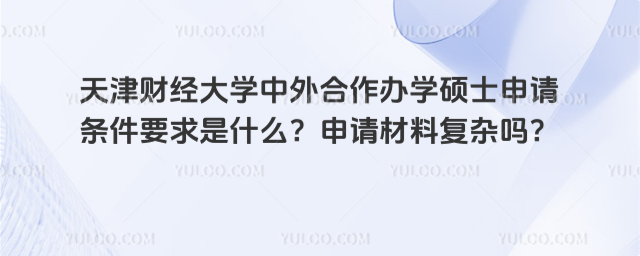 天津財(cái)經(jīng)大學(xué)中外合作辦學(xué)碩士申請(qǐng)條件要求是什么？申請(qǐng)材料復(fù)雜嗎？