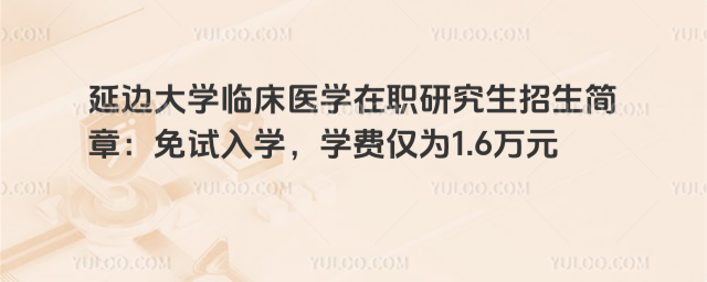 延邊大學(xué)臨床醫(yī)學(xué)在職研究生招生簡章：免試入學(xué)，學(xué)費僅為1.6萬元