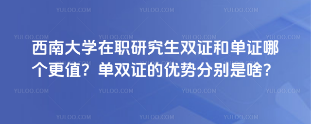 西南大學(xué)在職研究生雙證和單證哪個更值？單雙證的優(yōu)勢分別是啥？