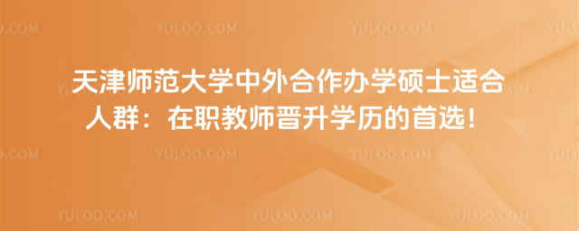 天津師范大學中外合作辦學碩士適合人群：在職教師晉升學歷的首選！