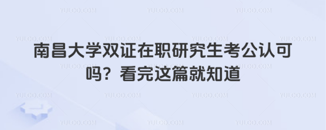 南昌大學雙證在職研究生考公認可嗎？看完這篇就知道