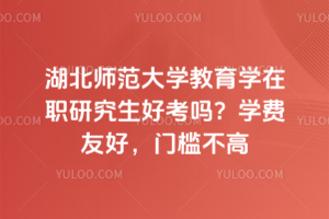 湖北师范大学教育学在职研究生好考吗？学费友好，门槛不高
