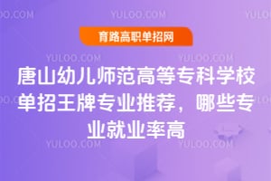 唐山幼儿师范高等专科学校单招王牌专业推荐,哪些专业就业率高