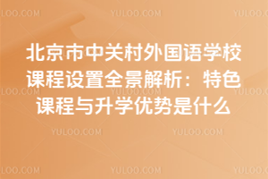 北京市中关村外国语学校课程设置全景解析：特色课程与升学优势是什么