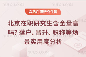 北京在职研究生含金量高吗？落户、晋升、职称等场景实用度分析