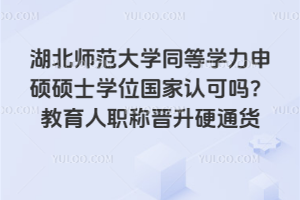 湖北師范大學同等學力申碩碩士學位國家認可嗎？教育人職稱晉升硬通貨