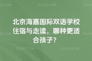 北京海嘉國際雙語學校住宿與走讀，哪種更適合孩子？