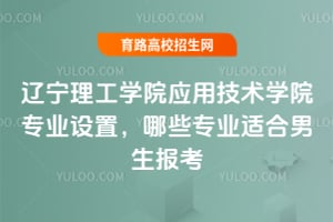 遼寧理工學院應用技術學院專業(yè)設置，哪些專業(yè)適合男生報考？