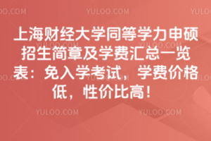 上海財經大學同等學力申碩招生簡章及學費匯總一覽表：免入學考試，學費價格低，性價比高！