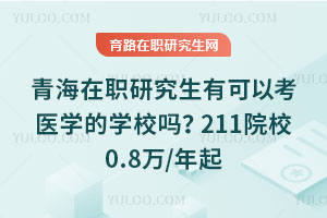 青海在職研究生有可以考醫學的學校嗎？211院校0.8萬/年起