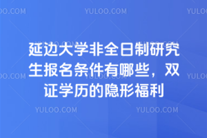 延邊大學(xué)非全日制研究生報(bào)名條件有哪些，雙證學(xué)歷的隱形福利