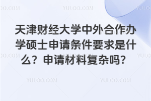 天津財(cái)經(jīng)大學(xué)中外合作辦學(xué)碩士申請(qǐng)條件要求是什么？申請(qǐng)材料復(fù)雜嗎？