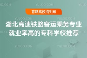 湖北高速鐵路客運乘務專業就業率高的專科學校推薦