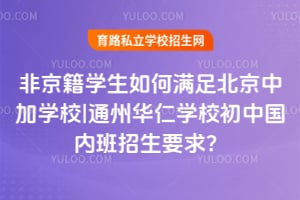 非京籍學生如何滿足北京中加學校|通州華仁學校初中國內班招生要求？