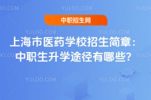 上海市醫(yī)藥學校招生簡章：中職生升學途徑有哪些？