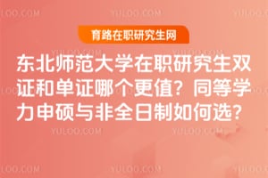 東北師范大學在職研究生雙證和單證哪個更值？同等學力申碩與非全日制如何選？