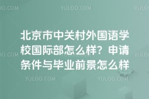 北京市中關村外國語學校國際部怎么樣？申請條件與畢業前景怎么樣