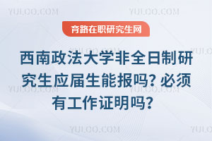 西南政法大學非全日制研究生應屆生能報嗎？必須有工作證明嗎？