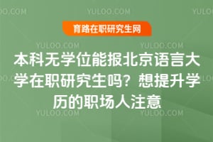 本科无学位能报北京语言大学在职研究生吗？2026年想提升学历的职场人注意