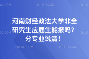 河南財經政法大學非全研究生應屆生能報嗎？分專業說清！