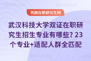 武漢科技大學雙證在職研究生招生專業有哪些？23個專業+適配人群全匹配