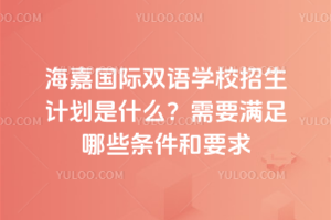 海嘉國際雙語學校招生計劃是什么？需要滿足哪些條件和要求