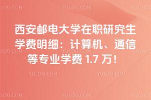西安郵電大學在職研究生學費明細：計算機、通信等專業學費1.7萬！