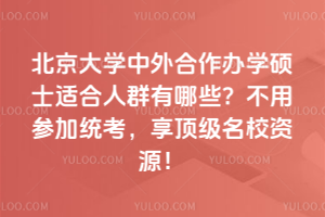 北京大學中外合作辦學碩士適合人群有哪些？不用參加統考，享頂級名校資源！