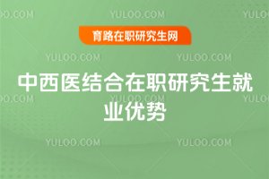 中西醫(yī)結(jié)合在職研究生就業(yè)優(yōu)勢