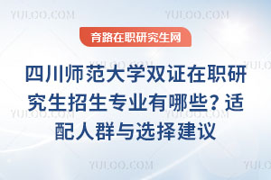 四川師范大學(xué)雙證在職研究生招生專業(yè)有哪些？適配人群與選擇建議