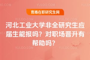 河北工業大學非全研究生應屆生能報嗎？對職場晉升有幫助嗎？