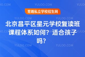 北京昌平區(qū)星元學校復讀班課程體系如何？適合孩子嗎？