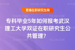 專科畢業5年如何報考2026武漢理工大學雙證在職研究生公共管理？