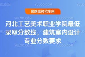 2025年河北工艺美术职业学院最低录取分数线,建筑室内设计专业分数要求