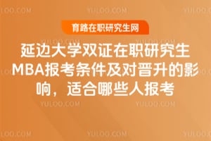 延邊大學(xué)雙證在職研究生MBA報考條件及對晉升的影響，適合哪些人報考