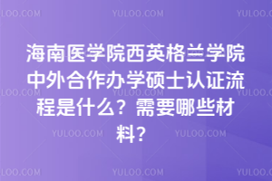 海南醫學院西英格蘭學院中外合作辦學碩士認證流程是什么？需要哪些材料？&#8203;
