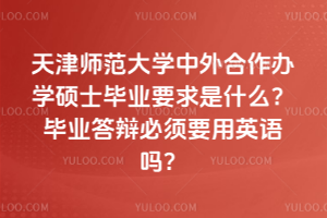 天津師范大學中外合作辦學碩士畢業要求是什么？畢業答辯必須要用英語嗎？