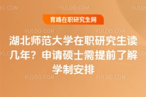 湖北師范大學在職研究生讀幾年？申請碩士需提前了解學制安排