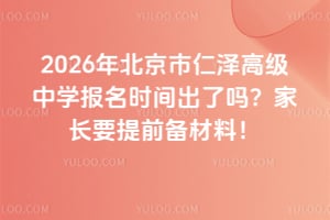 2026年北京市仁澤高級中學報名時間出了嗎？家長要提前備材料！