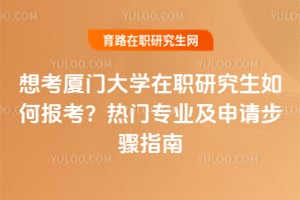 想考廈門大學在職研究生如何報考?熱門專業及申請步驟指南