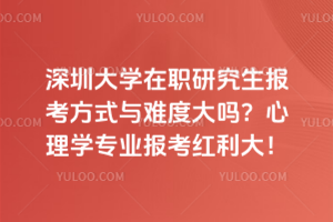 深圳大學(xué)在職研究生報考方式與難度大嗎？心理學(xué)專業(yè)報考紅利大！