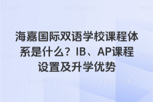 海嘉國際雙語學校課程體系是什么？IB、AP課程設置及升學優勢